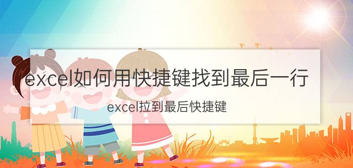 excel如何用快捷键找到最后一行 excel拉到最后快捷键？